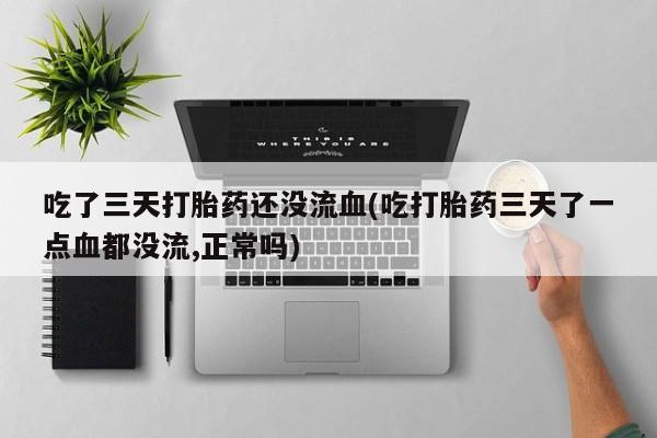 网上卖打胎药的微信号吃了三天打胎药还没流血(吃打胎药三天了一点血都没流,正常吗)