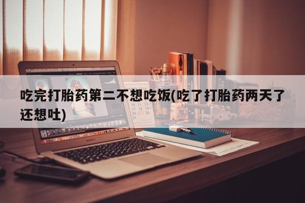 网上卖打胎药的微信号吃完打胎药第二不想吃饭(吃了打胎药两天了还想吐)