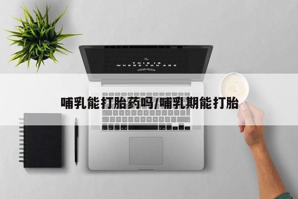 网上卖打胎药的微信号哺乳能打胎药吗/哺乳期能打胎