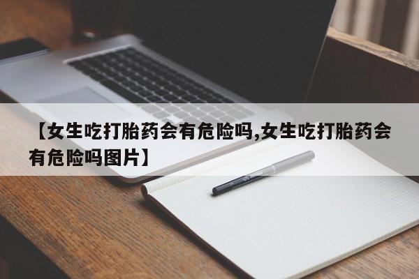 网上卖打胎药的微信号【女生吃打胎药会有危险吗,女生吃打胎药会有危险吗图片】