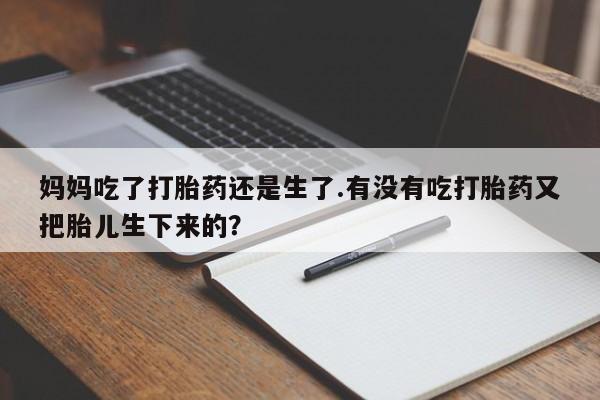 网上卖打胎药的微信号妈妈吃了打胎药还是生了.有没有吃打胎药又把胎儿生下来的？