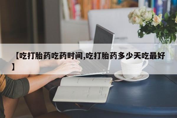 网上卖打胎药的微信号【吃打胎药吃药时间,吃打胎药多少天吃最好】