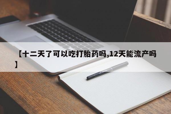网上卖打胎药的微信号【十二天了可以吃打胎药吗,12天能流产吗】