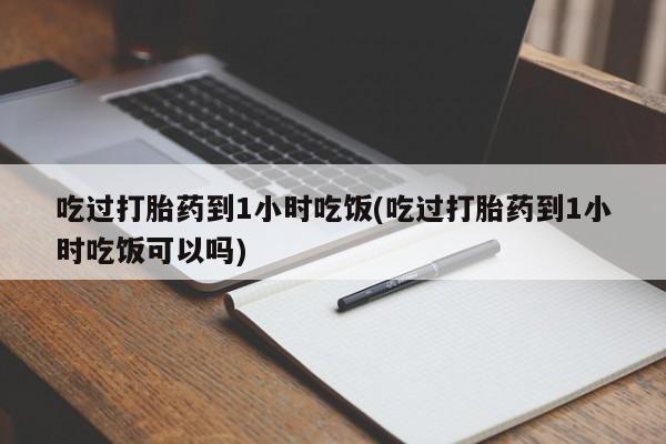 网上卖打胎药的微信号吃过打胎药到1小时吃饭(吃过打胎药到1小时吃饭可以吗)