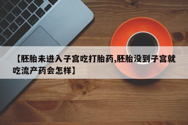 网上卖打胎药的微信号【胚胎未进入子宫吃打胎药,胚胎没到子宫就吃流产药会怎样】