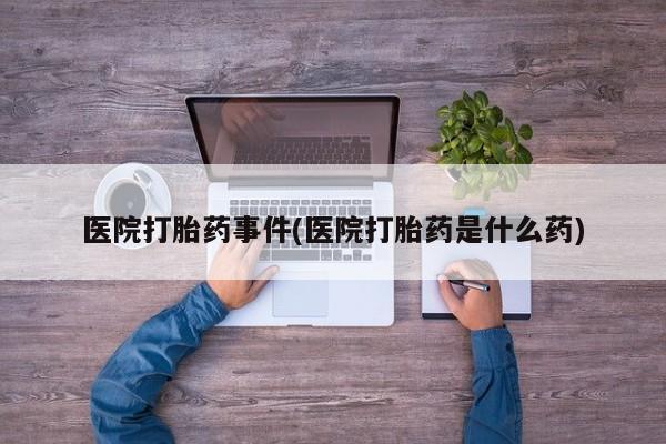 网上卖打胎药的微信号医院打胎药事件(医院打胎药是什么药)