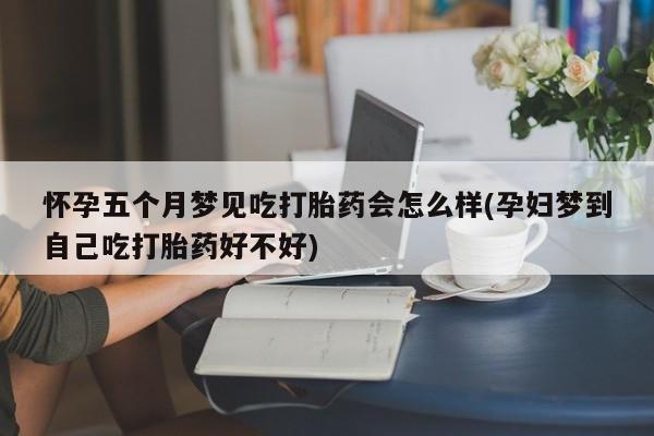 网上卖打胎药的微信号怀孕五个月梦见吃打胎药会怎么样(孕妇梦到自己吃打胎药好不好)