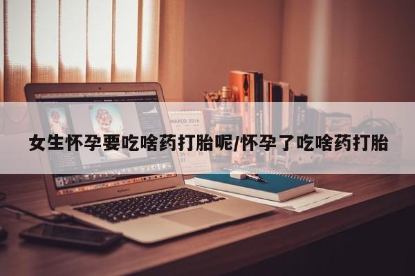 网上卖打胎药的微信号女生怀孕要吃啥药打胎呢/怀孕了吃啥药打胎