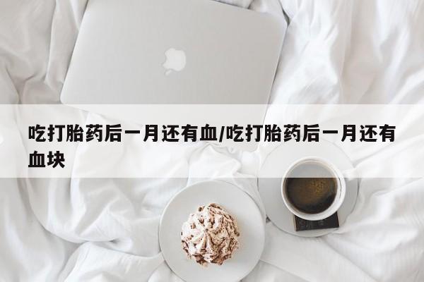 网上卖打胎药的微信号吃打胎药后一月还有血/吃打胎药后一月还有血块