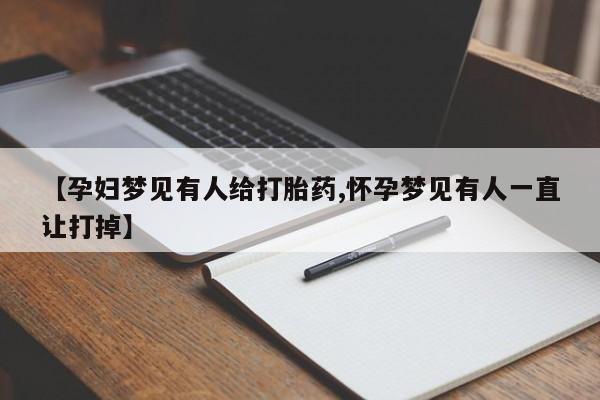网上卖打胎药的微信号【孕妇梦见有人给打胎药,怀孕梦见有人一直让打掉】