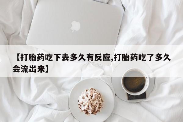 网上卖打胎药的微信号【打胎药吃下去多久有反应,打胎药吃了多久会流出来】