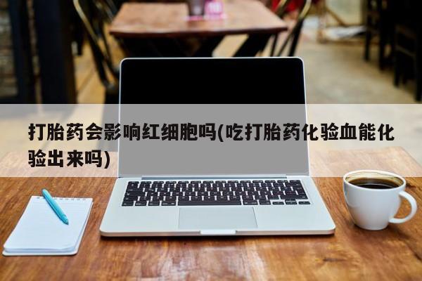 网上卖打胎药的微信号打胎药会影响红细胞吗(吃打胎药化验血能化验出来吗)