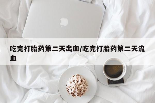 网上卖打胎药的微信号吃完打胎药第二天出血/吃完打胎药第二天流血