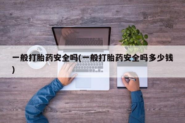 网上卖打胎药的微信号一般打胎药安全吗(一般打胎药安全吗多少钱)