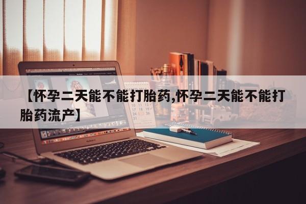 网上卖打胎药的微信号【怀孕二天能不能打胎药,怀孕二天能不能打胎药流产】