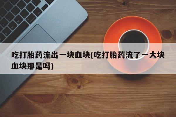 网上卖打胎药的微信号吃打胎药流出一块血块(吃打胎药流了一大块血块那是吗)