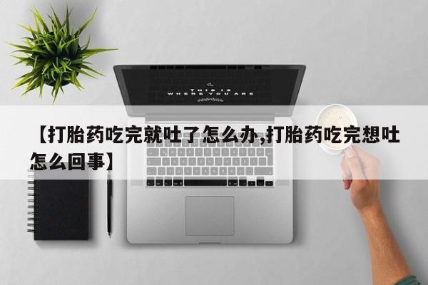 网上卖打胎药的微信号【打胎药吃完就吐了怎么办,打胎药吃完想吐怎么回事】