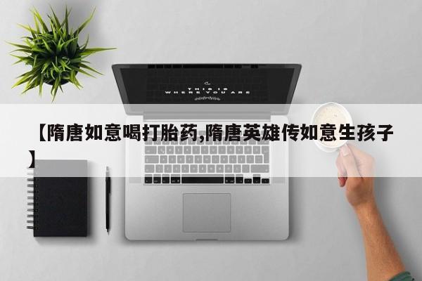 网上卖打胎药的微信号【隋唐如意喝打胎药,隋唐英雄传如意生孩子】