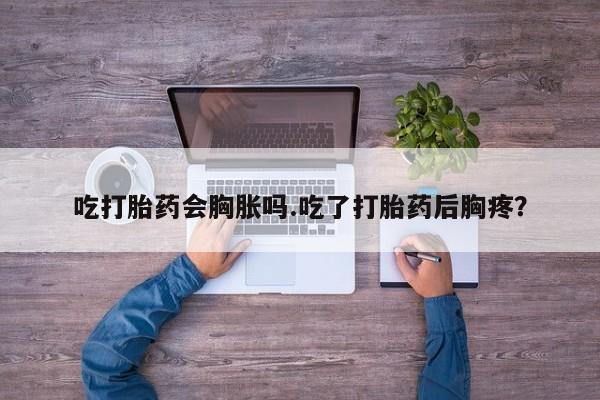 网上卖打胎药的微信号吃打胎药会胸胀吗.吃了打胎药后胸疼？