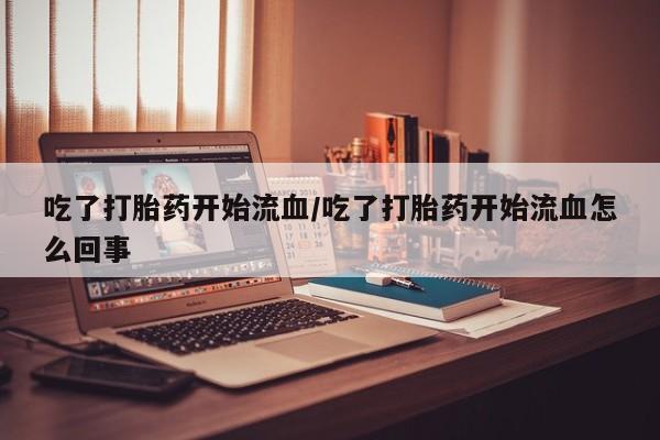 网上卖打胎药的微信号吃了打胎药开始流血/吃了打胎药开始流血怎么回事