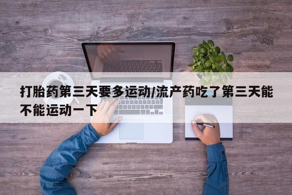 网上卖打胎药的微信号打胎药第三天要多运动/流产药吃了第三天能不能运动一下