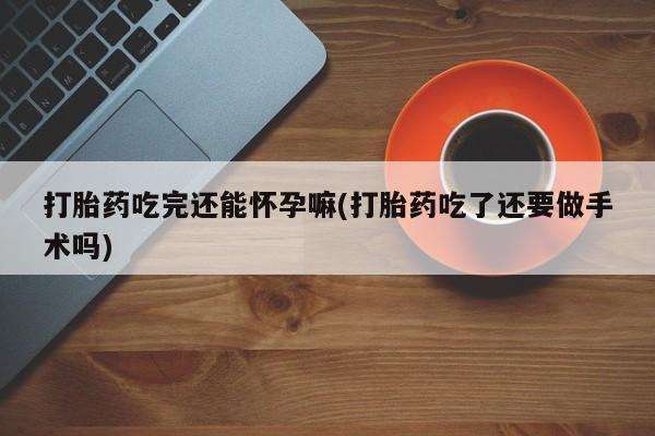 网上卖打胎药的微信号打胎药吃完还能怀孕嘛(打胎药吃了还要做手术吗)