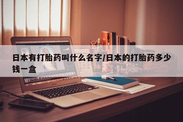 网上卖打胎药的微信号日本有打胎药叫什么名字/日本的打胎药多少钱一盒