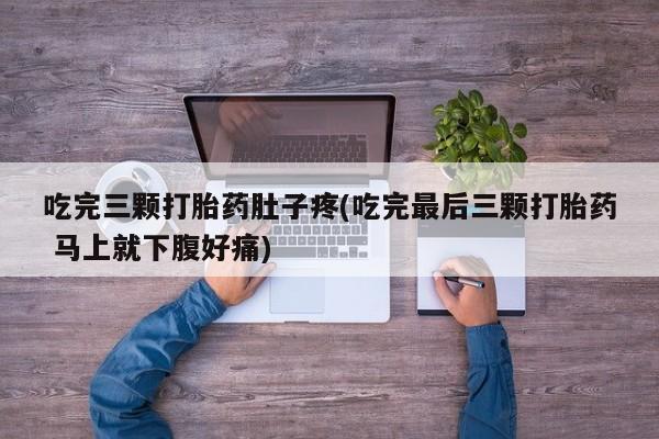 网上卖打胎药的微信号吃完三颗打胎药肚子疼(吃完最后三颗打胎药 马上就下腹好痛)