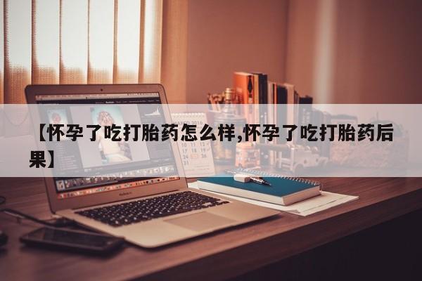 网上卖打胎药的微信号【怀孕了吃打胎药怎么样,怀孕了吃打胎药后果】