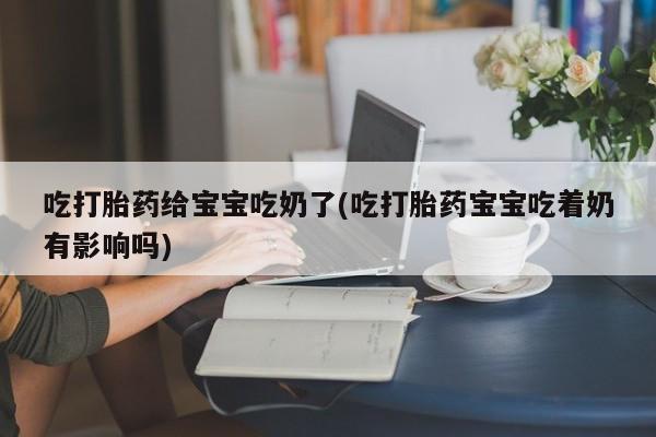 网上卖打胎药的微信号吃打胎药给宝宝吃奶了(吃打胎药宝宝吃着奶有影响吗)