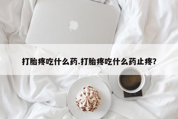 网上卖打胎药的微信号打胎疼吃什么药.打胎疼吃什么药止疼？