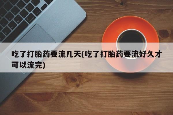 网上卖打胎药的微信号吃了打胎药要流几天(吃了打胎药要流好久才可以流完)