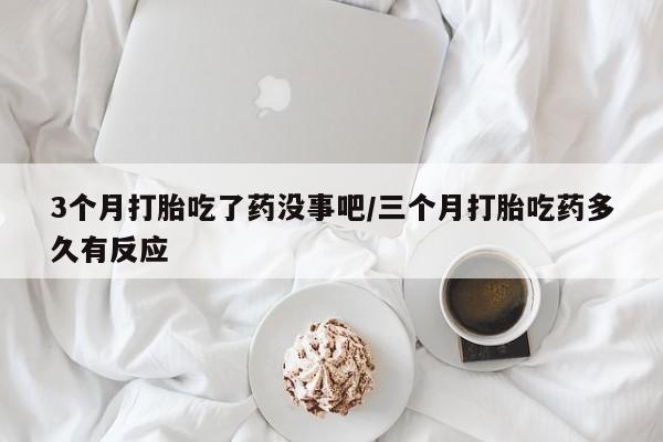网上卖打胎药的微信号3个月打胎吃了药没事吧/三个月打胎吃药多久有反应