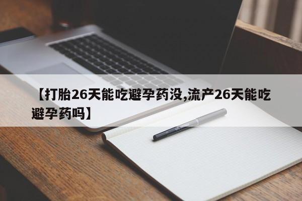 网上卖打胎药的微信号【打胎26天能吃避孕药没,流产26天能吃避孕药吗】