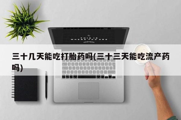 网上卖打胎药的微信号三十几天能吃打胎药吗(三十三天能吃流产药吗)