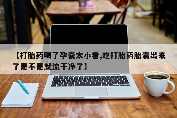 网上卖打胎药的微信号【打胎药喝了孕囊太小看,吃打胎药胎囊出来了是不是就流干净了】