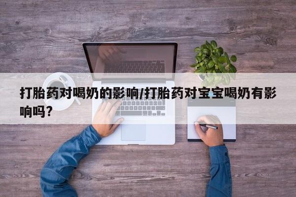 网上卖打胎药的微信号打胎药对喝奶的影响/打胎药对宝宝喝奶有影响吗?