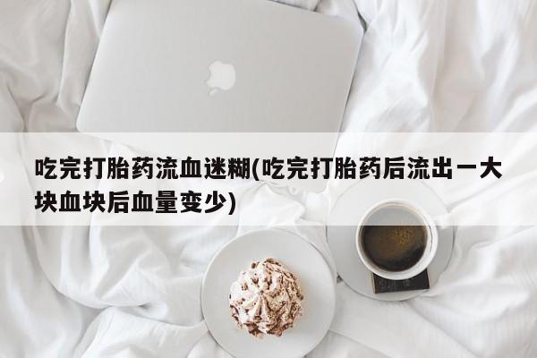 网上卖打胎药的微信号吃完打胎药流血迷糊(吃完打胎药后流出一大块血块后血量变少)