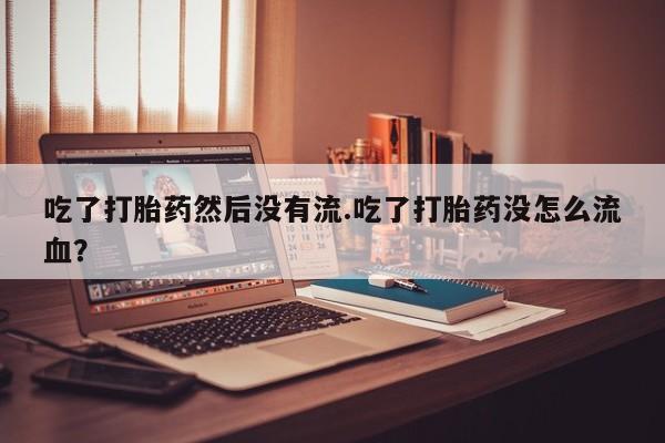 网上卖打胎药的微信号吃了打胎药然后没有流.吃了打胎药没怎么流血？