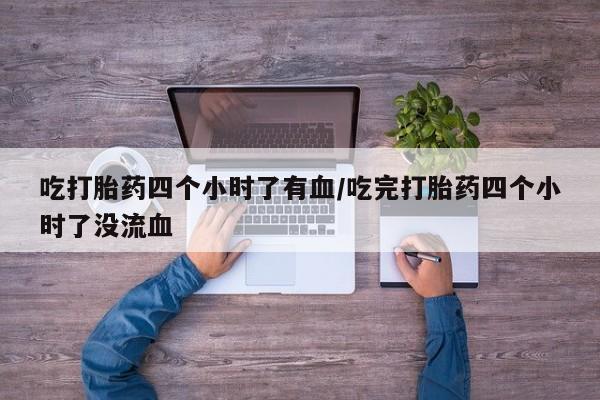 网上卖打胎药的微信号吃打胎药四个小时了有血/吃完打胎药四个小时了没流血