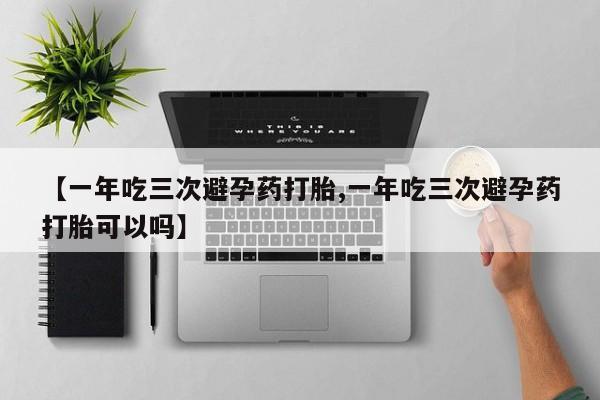 网上卖打胎药的微信号【一年吃三次避孕药打胎,一年吃三次避孕药打胎可以吗】