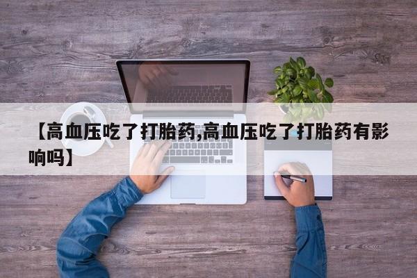 网上卖打胎药的微信号【高血压吃了打胎药,高血压吃了打胎药有影响吗】