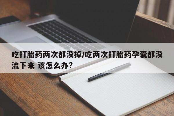网上卖打胎药的微信号吃打胎药两次都没掉/吃两次打胎药孕囊都没流下来 该怎么办?