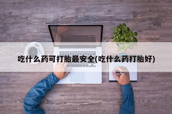 网上卖打胎药的微信号吃什么药可打胎最安全(吃什么药打胎好)