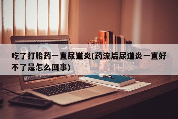 网上卖打胎药的微信号吃了打胎药一直尿道炎(药流后尿道炎一直好不了是怎么回事)
