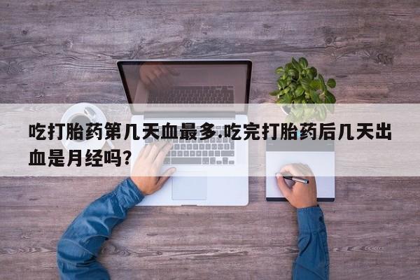 网上卖打胎药的微信号吃打胎药第几天血最多.吃完打胎药后几天出血是月经吗？