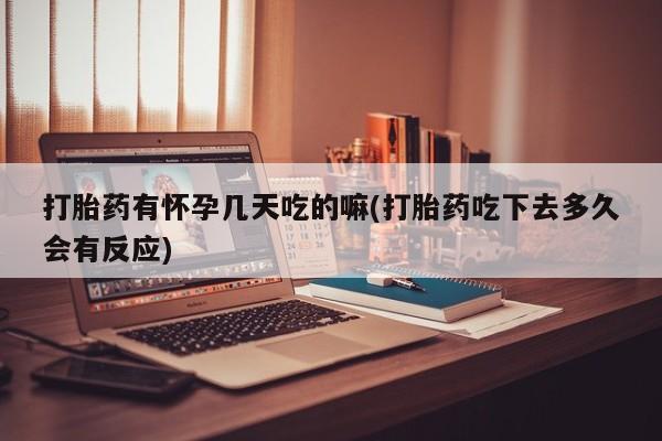 网上卖打胎药的微信号打胎药有怀孕几天吃的嘛(打胎药吃下去多久会有反应)