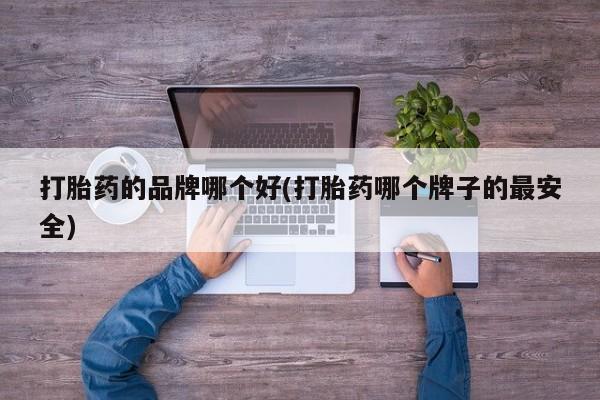 网上卖打胎药的微信号打胎药的品牌哪个好(打胎药哪个牌子的最安全)