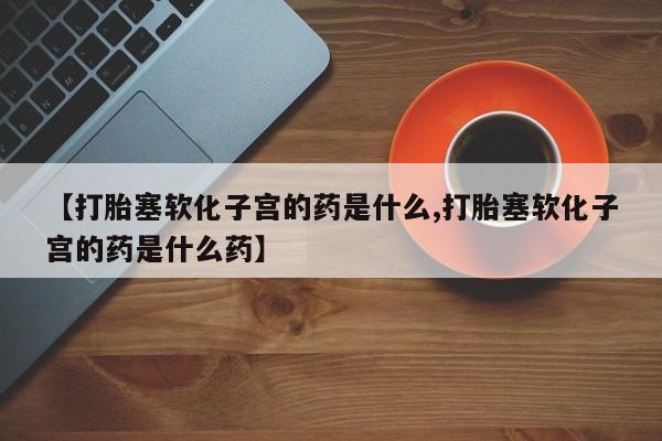 网上卖打胎药的微信号【打胎塞软化子宫的药是什么,打胎塞软化子宫的药是什么药】