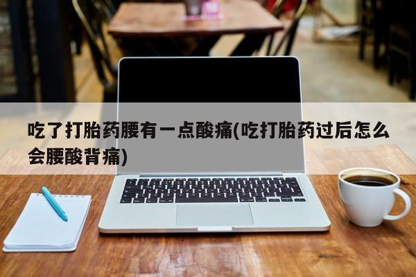 网上卖打胎药的微信号吃了打胎药腰有一点酸痛(吃打胎药过后怎么会腰酸背痛)